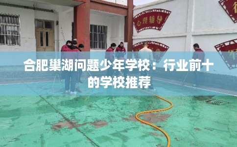 合肥巢湖问题少年学校：行业前十的学校推荐