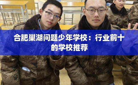 合肥巢湖问题少年学校：行业前十的学校推荐