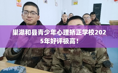 巢湖和县青少年心理矫正学校2025年好评极高！