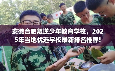 安徽合肥叛逆少年教育学校，2025年当地优选学校最新排名推荐!