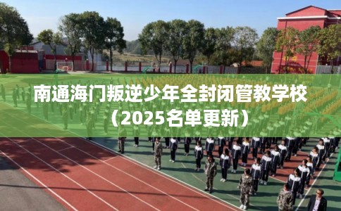 南通海门叛逆少年全封闭管教学校（2025名单更新）