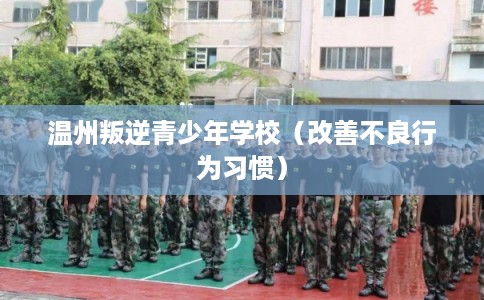 温州叛逆青少年学校（改善不良行为习惯）