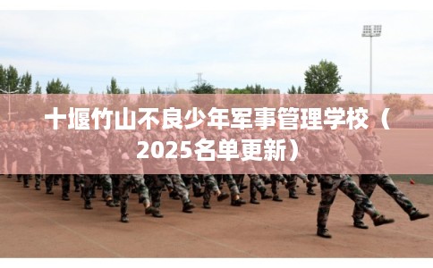 十堰竹山不良少年军事管理学校（2025名单更新）