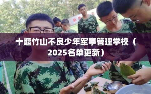 十堰竹山不良少年军事管理学校（2025名单更新）