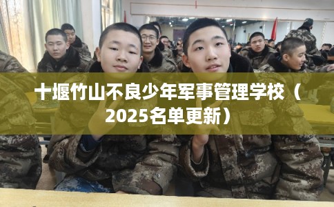 十堰竹山不良少年军事管理学校（2025名单更新）