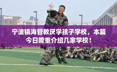 宁波镇海管教厌学孩子学校，本篇今日隆重介绍几家学校！