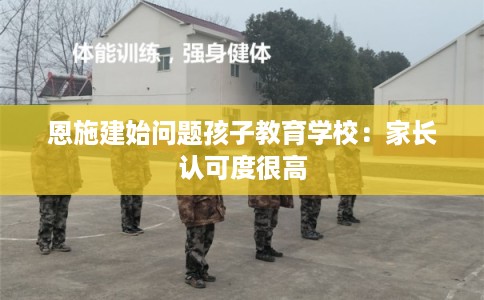 恩施建始问题孩子教育学校：家长认可度很高