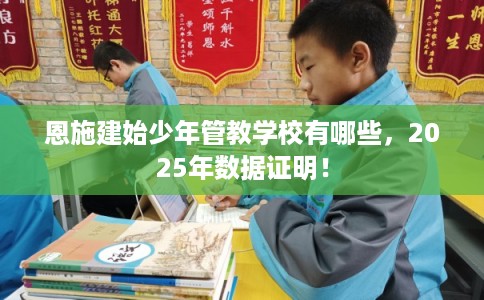 恩施建始少年管教学校有哪些，2025年数据证明！