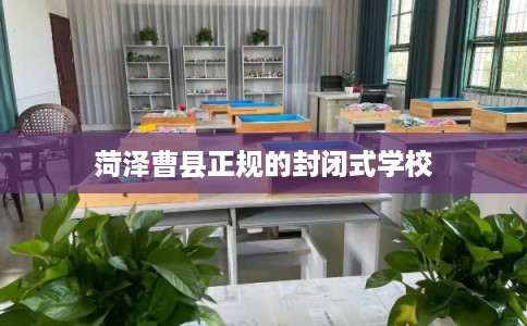 菏泽曹县正规的封闭式学校 菏泽曹县正规的封闭式学校
