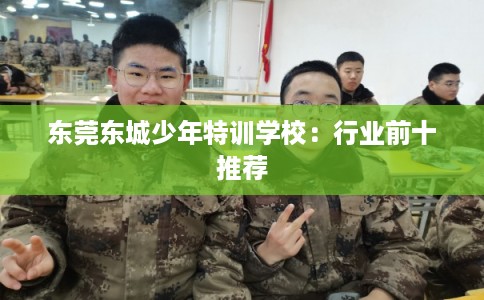 东莞东城少年特训学校：行业前十推荐