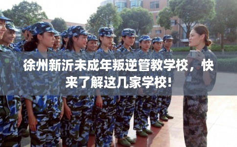 徐州新沂未成年叛逆管教学校,快来了解这几家学校! 徐州新沂未成年叛逆管教学校,快来了解这几家学校!