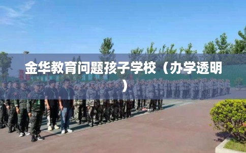 金华教育问题孩子学校（办学透明）
