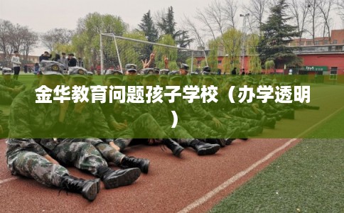 金华教育问题孩子学校（办学透明）