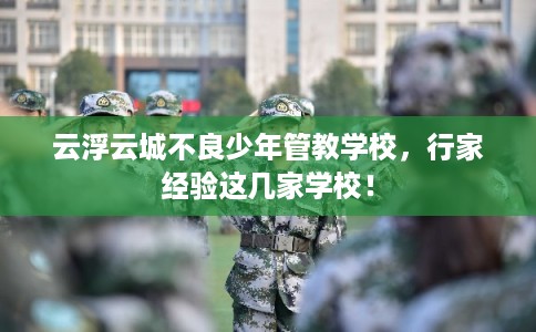 云浮云城不良少年管教学校，行家经验这几家学校！