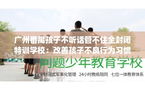 广州番禺孩子不听话管不住全封闭特训学校：改善孩子不良行为习惯
