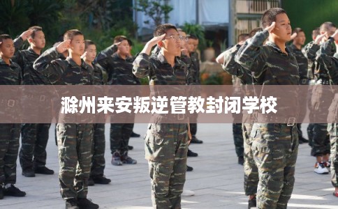滁州来安叛逆管教封闭学校