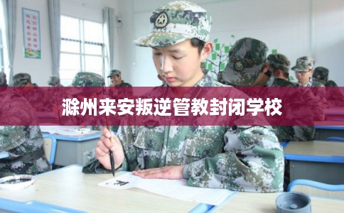 滁州来安叛逆管教封闭学校