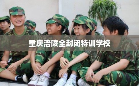 重庆涪陵全封闭特训学校 重庆涪陵全封闭特训学校