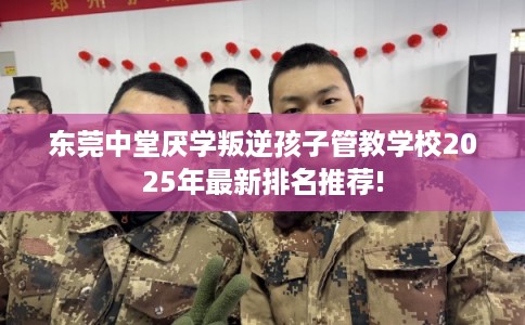 东莞中堂厌学叛逆孩子管教学校2025年最新排名推荐!