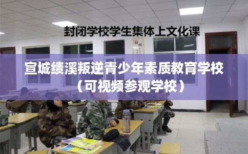 宣城绩溪叛逆青少年素质教育学校（可视频参观学校）