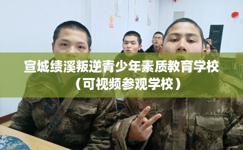 宣城绩溪叛逆青少年素质教育学校（可视频参观学校）