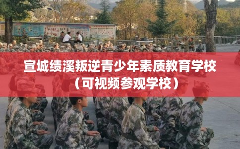 宣城绩溪叛逆青少年素质教育学校（可视频参观学校）