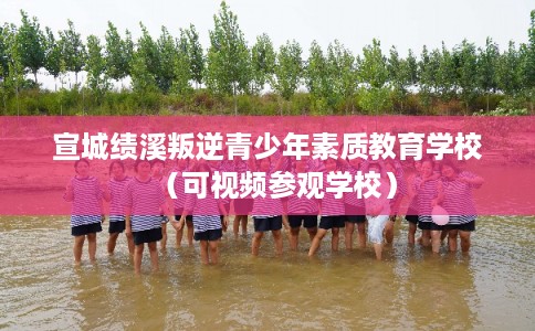 宣城绩溪叛逆青少年素质教育学校（可视频参观学校）