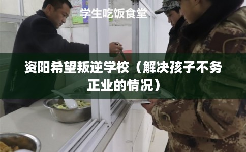 资阳希望叛逆学校（解决孩子不务正业的情况）