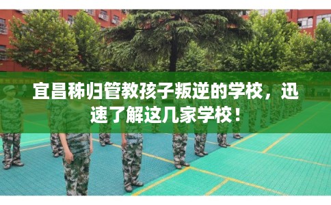 宜昌秭归管教孩子叛逆的学校，迅速了解这几家学校！