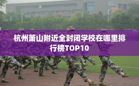 杭州萧山附近全封闭学校在哪里排行榜TOP10