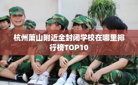 杭州萧山附近全封闭学校在哪里排行榜TOP10