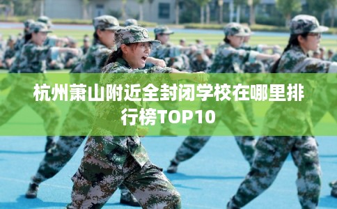 杭州萧山附近全封闭学校在哪里排行榜TOP10