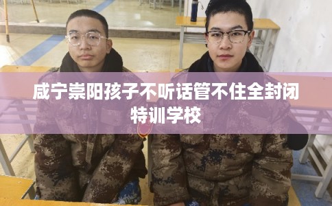 咸宁崇阳孩子不听话管不住全封闭特训学校