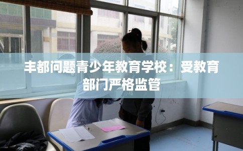 丰都问题青少年教育学校：受教育部门严格监管