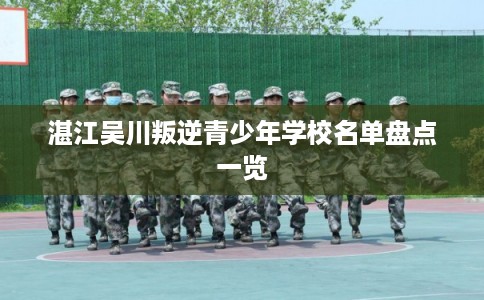 湛江吴川叛逆青少年学校名单盘点一览