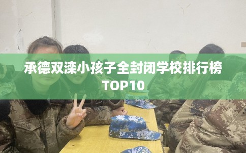 承德双滦小孩子全封闭学校排行榜TOP10 承德双滦小孩子全封闭学校排行榜TOP10