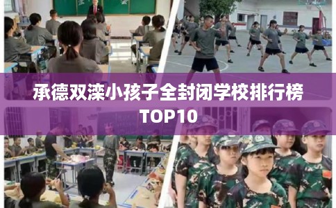 承德双滦小孩子全封闭学校排行榜TOP10 承德双滦小孩子全封闭学校排行榜TOP10