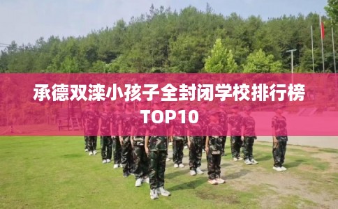 承德双滦小孩子全封闭学校排行榜TOP10