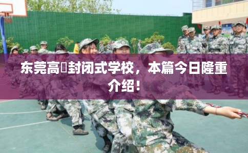 东莞高埗封闭式学校，本篇今日隆重介绍！