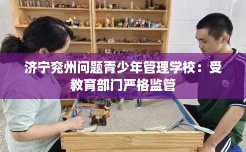 济宁兖州问题青少年管理学校：受教育部门严格监管