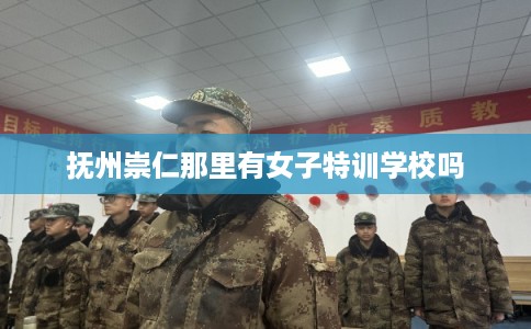 抚州崇仁那里有女子特训学校吗