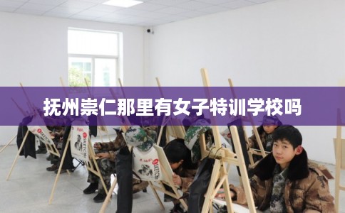 抚州崇仁那里有女子特训学校吗