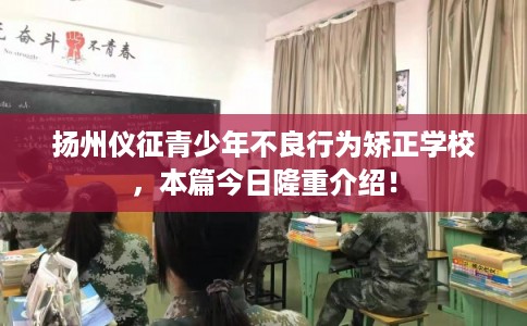 扬州仪征青少年不良行为矫正学校,本篇今日隆重介绍! 扬州仪征青少年不良行为矫正学校,本篇今日隆重介绍!