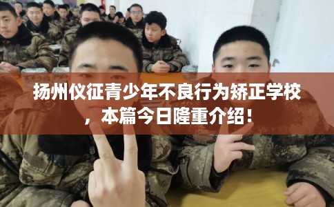 扬州仪征青少年不良行为矫正学校,本篇今日隆重介绍! 扬州仪征青少年不良行为矫正学校,本篇今日隆重介绍!