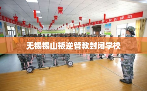 无锡锡山叛逆管教封闭学校 无锡锡山叛逆管教封闭学校