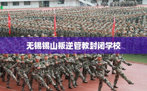 无锡锡山叛逆管教封闭学校 无锡锡山叛逆管教封闭学校