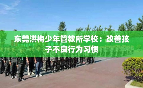 东莞洪梅少年管教所学校：改善孩子不良行为习惯