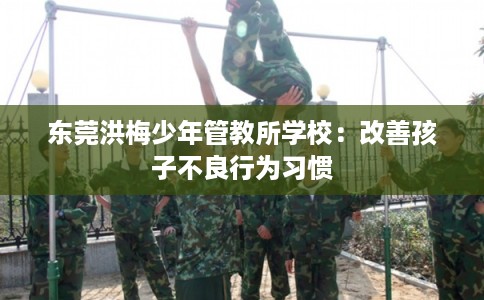 东莞洪梅少年管教所学校：改善孩子不良行为习惯