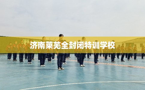 济南莱芜全封闭特训学校