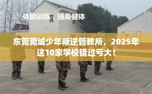 东莞莞城少年叛逆管教所，2025年这10家学校错过亏大！